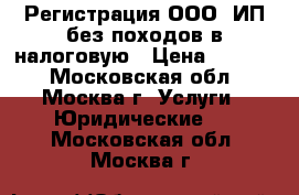 Регистрация ООО, ИП без походов в налоговую › Цена ­ 1 000 - Московская обл., Москва г. Услуги » Юридические   . Московская обл.,Москва г.